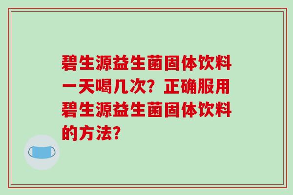 碧生源益生菌固体饮料一天喝几次？正确服用碧生源益生菌固体饮料的方法？