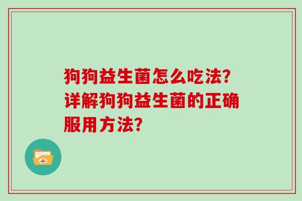 狗狗益生菌怎么吃法？详解狗狗益生菌的正确服用方法？