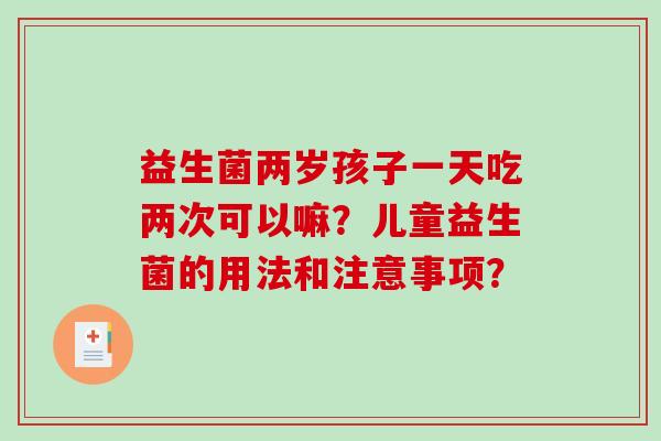 益生菌两岁孩子一天吃两次可以嘛？儿童益生菌的用法和注意事项？