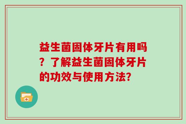 益生菌固体牙片有用吗？了解益生菌固体牙片的功效与使用方法？