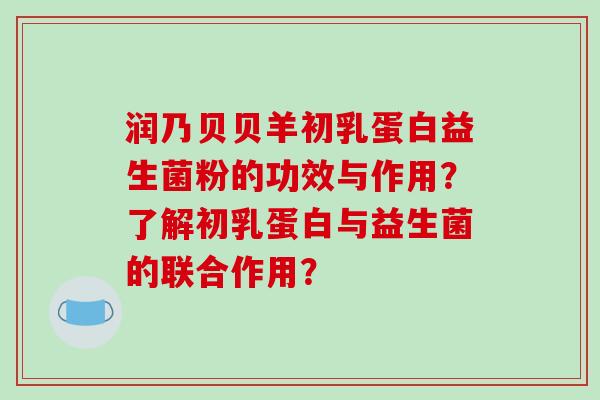 润乃贝贝羊初乳蛋白益生菌粉的功效与作用？了解初乳蛋白与益生菌的联合作用？