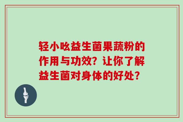 轻小吆益生菌果蔬粉的作用与功效？让你了解益生菌对身体的好处？