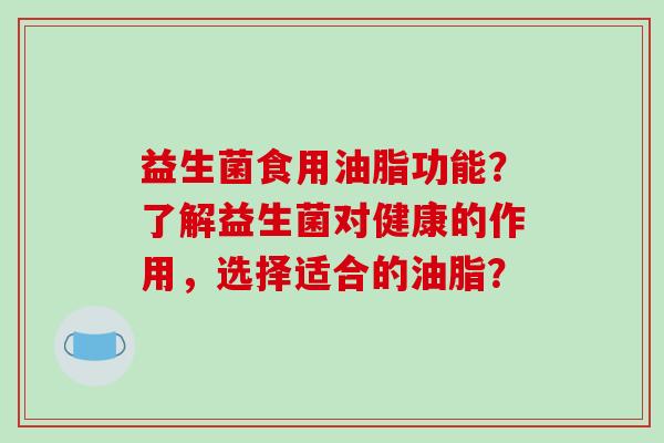 益生菌食用油脂功能？了解益生菌对健康的作用，选择适合的油脂？