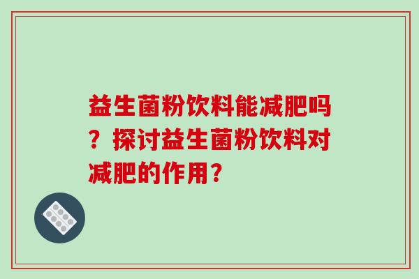 益生菌粉饮料能吗？探讨益生菌粉饮料对的作用？