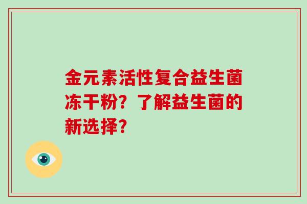 金元素活性复合益生菌冻干粉？了解益生菌的新选择？