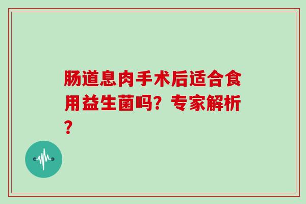 肠道息肉手术后适合食用益生菌吗？专家解析？