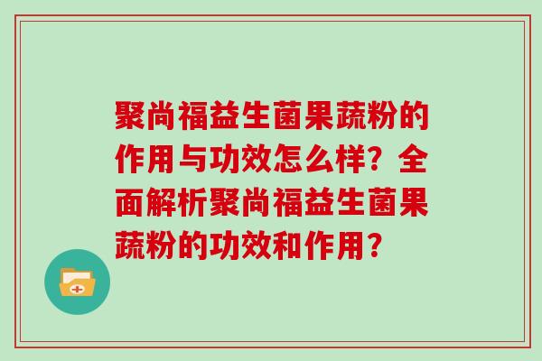 聚尚福益生菌果蔬粉的作用与功效怎么样?全面解析聚尚福益生菌果蔬粉的功效和作用? 聚尚福益生菌果蔬粉的作用与功效怎么样?全面解析聚尚福益生菌果蔬粉的功效和作用?
