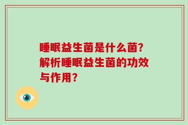 睡眠益生菌是什么菌？解析睡眠益生菌的功效与作用？