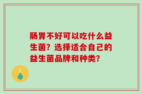 肠胃不好可以吃什么益生菌？选择适合自己的益生菌品牌和种类？