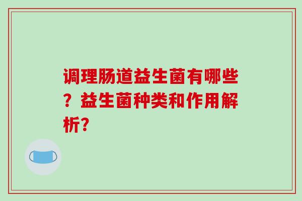 调理肠道益生菌有哪些？益生菌种类和作用解析？