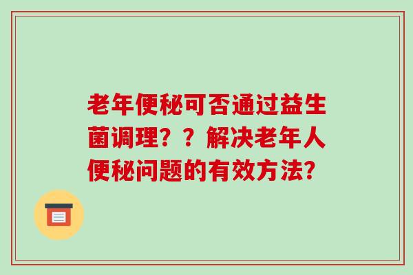 老年便秘可否通过益生菌调理？？解决老年人便秘问题的有效方法？