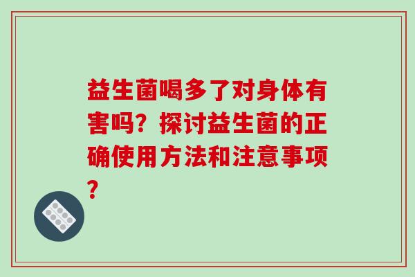 益生菌喝多了对身体有害吗？探讨益生菌的正确使用方法和注意事项？