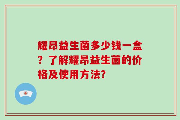 耀昂益生菌多少钱一盒？了解耀昂益生菌的价格及使用方法？