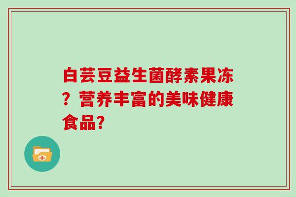 白芸豆益生菌酵素果冻？营养丰富的美味健康食品？