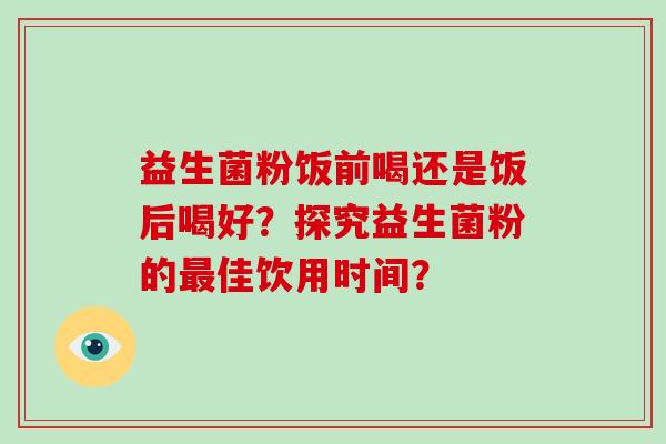 益生菌粉饭前喝还是饭后喝好？探究益生菌粉的最佳饮用时间？