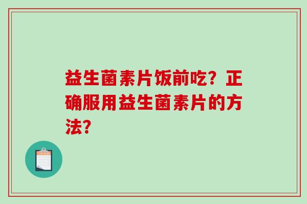 益生菌素片饭前吃？正确服用益生菌素片的方法？