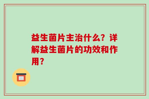 益生菌片主治什么？详解益生菌片的功效和作用？