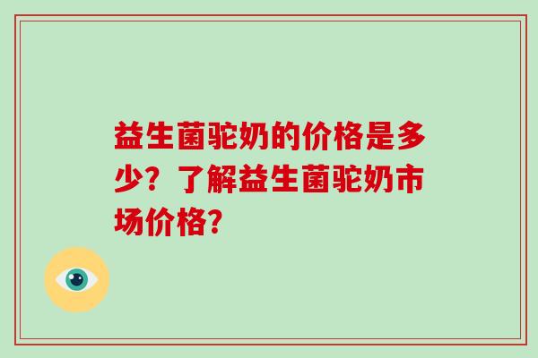 益生菌驼奶的价格是多少？了解益生菌驼奶市场价格？