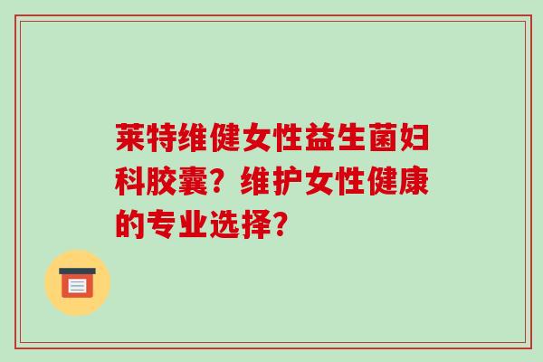 莱特维健女性益生菌妇科胶囊？维护女性健康的专业选择？