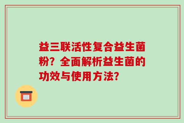 益三联活性复合益生菌粉？全面解析益生菌的功效与使用方法？