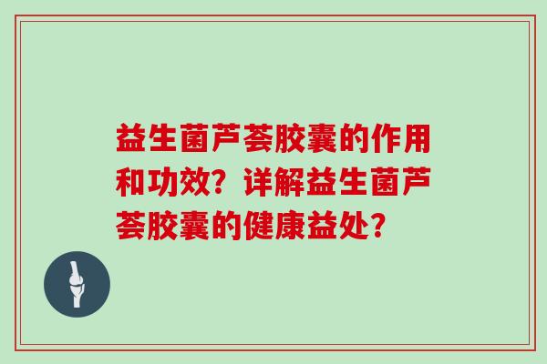 益生菌芦荟胶囊的作用和功效？详解益生菌芦荟胶囊的健康益处？