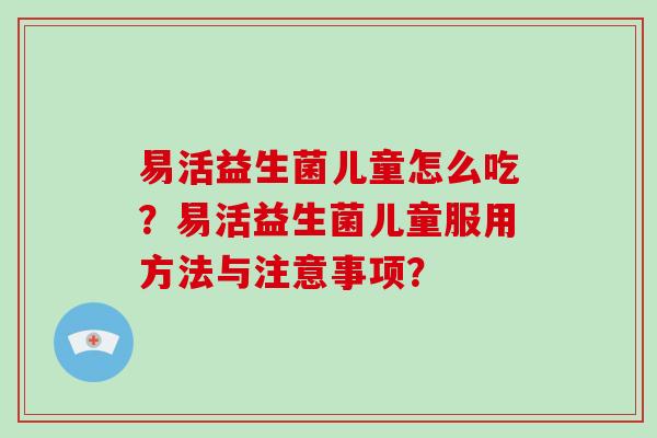 易活益生菌儿童怎么吃？易活益生菌儿童服用方法与注意事项？