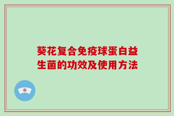 葵花复合球蛋白益生菌的功效及使用方法