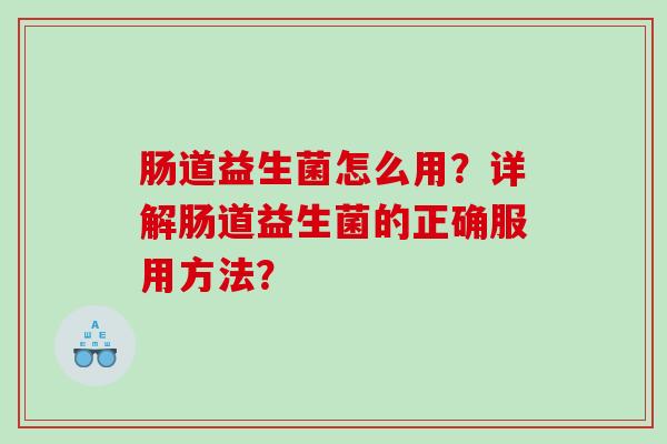 肠道益生菌怎么用？详解肠道益生菌的正确服用方法？