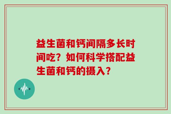 益生菌和钙间隔多长时间吃？如何科学搭配益生菌和钙的摄入？