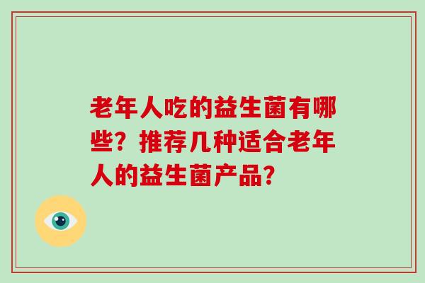 老年人吃的益生菌有哪些？推荐几种适合老年人的益生菌产品？