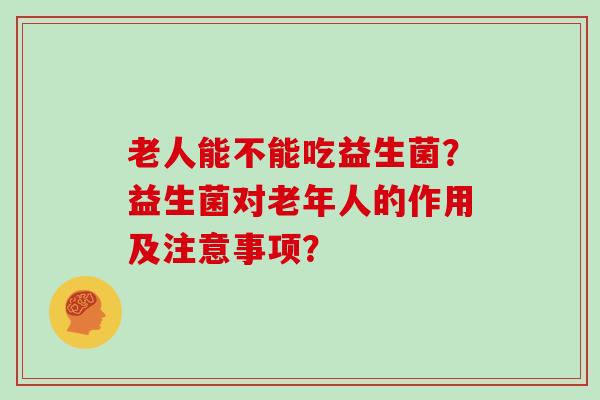 老人能不能吃益生菌？益生菌对老年人的作用及注意事项？