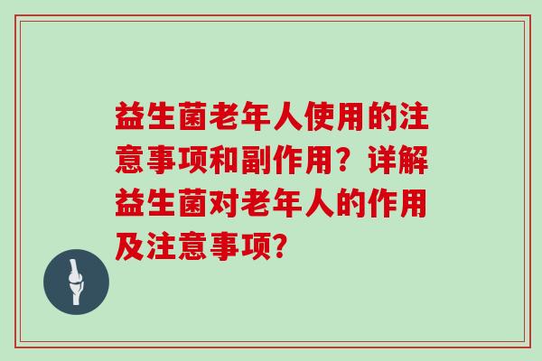 益生菌老年人使用的注意事项和副作用？详解益生菌对老年人的作用及注意事项？