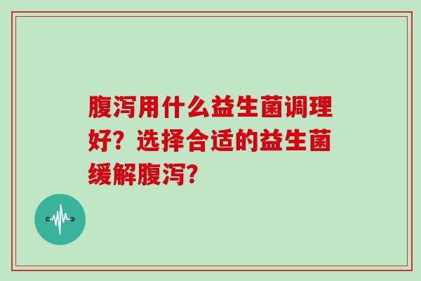 腹泻用什么益生菌调理好？选择合适的益生菌缓解腹泻？