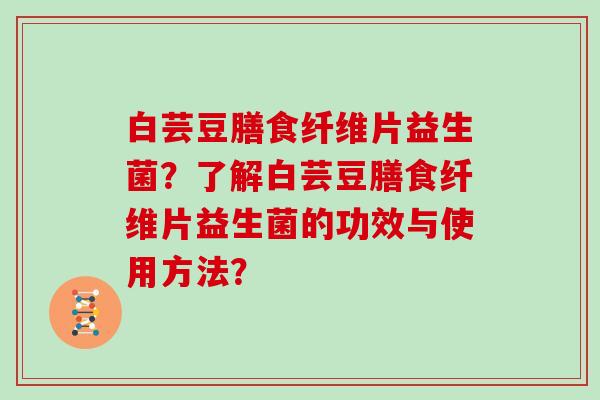 白芸豆膳食纤维片益生菌？了解白芸豆膳食纤维片益生菌的功效与使用方法？