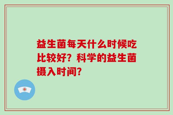 益生菌每天什么时候吃比较好？科学的益生菌摄入时间？