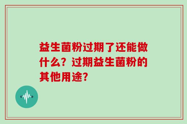 益生菌粉过期了还能做什么？过期益生菌粉的其他用途？