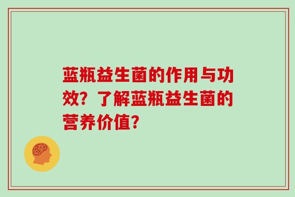 蓝瓶益生菌的作用与功效？了解蓝瓶益生菌的营养价值？