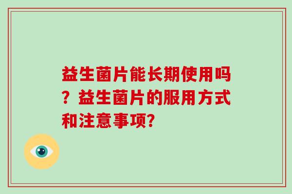 益生菌片能长期使用吗？益生菌片的服用方式和注意事项？