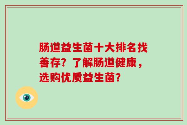 肠道益生菌十大排名找善存？了解肠道健康，选购优质益生菌？