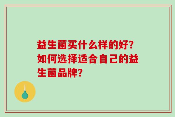 益生菌买什么样的好？如何选择适合自己的益生菌品牌？