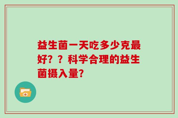 益生菌一天吃多少克最好？？科学合理的益生菌摄入量？