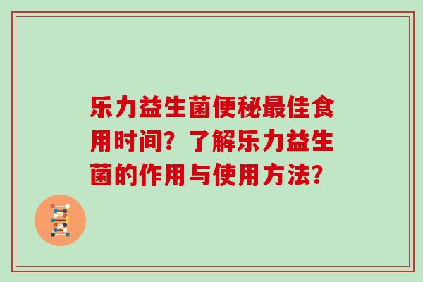 乐力益生菌便秘最佳食用时间？了解乐力益生菌的作用与使用方法？