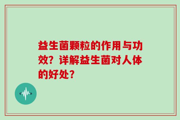 益生菌颗粒的作用与功效？详解益生菌对人体的好处？