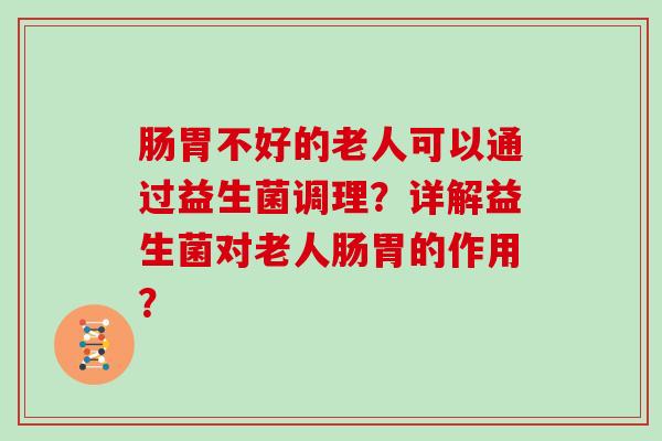 肠胃不好的老人可以通过益生菌调理？详解益生菌对老人肠胃的作用？