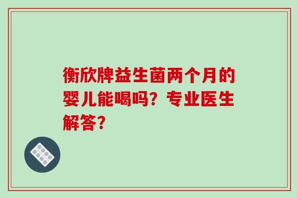 衡欣牌益生菌两个月的婴儿能喝吗？专业医生解答？