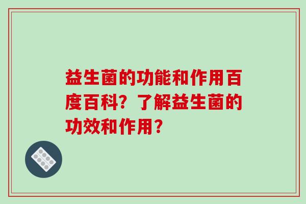 益生菌的功能和作用百度百科？了解益生菌的功效和作用？