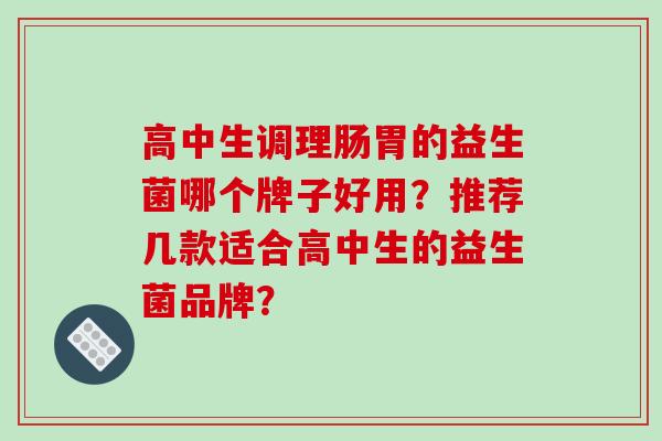 高中生调理肠胃的益生菌哪个牌子好用？推荐几款适合高中生的益生菌品牌？