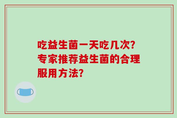 吃益生菌一天吃几次？专家推荐益生菌的合理服用方法？