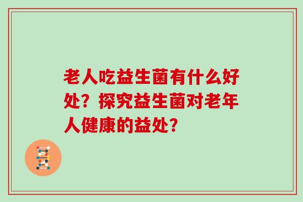 老人吃益生菌有什么好处？探究益生菌对老年人健康的益处？