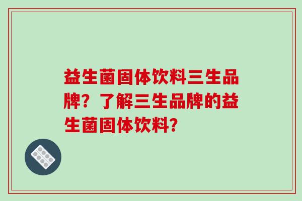 益生菌固体饮料三生品牌？了解三生品牌的益生菌固体饮料？